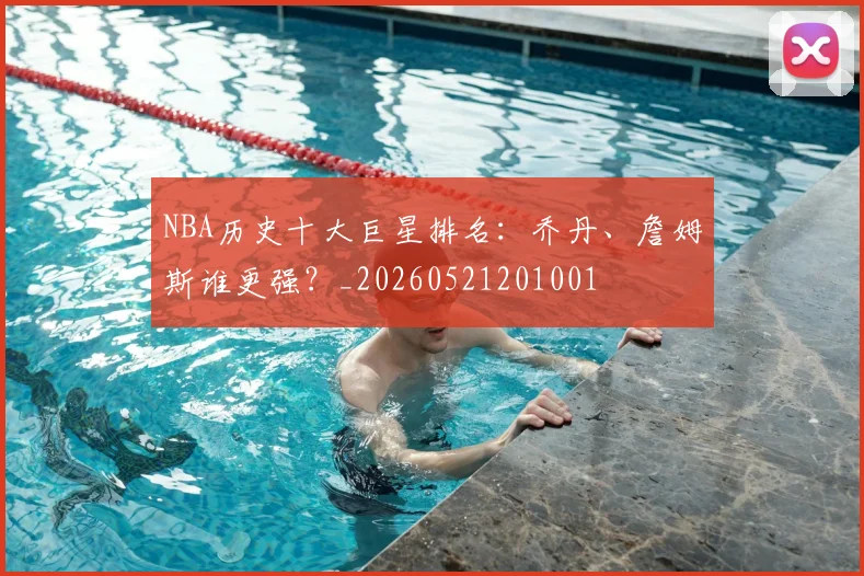 NBA历史十大巨星排名：乔丹、詹姆斯谁更强？_20260521201001