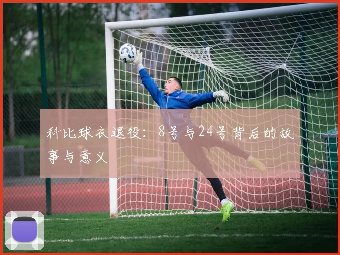 科比球衣退役:8号与24号背后的故事与意义