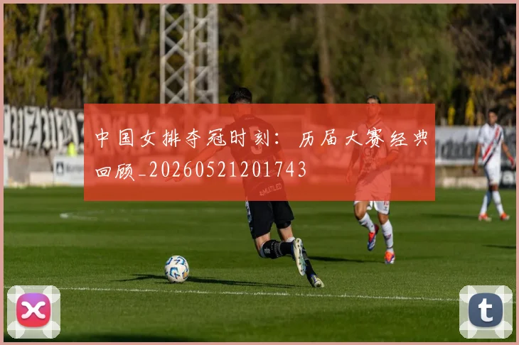 中国女排夺冠时刻:历届大赛经典回顾_20260521201743