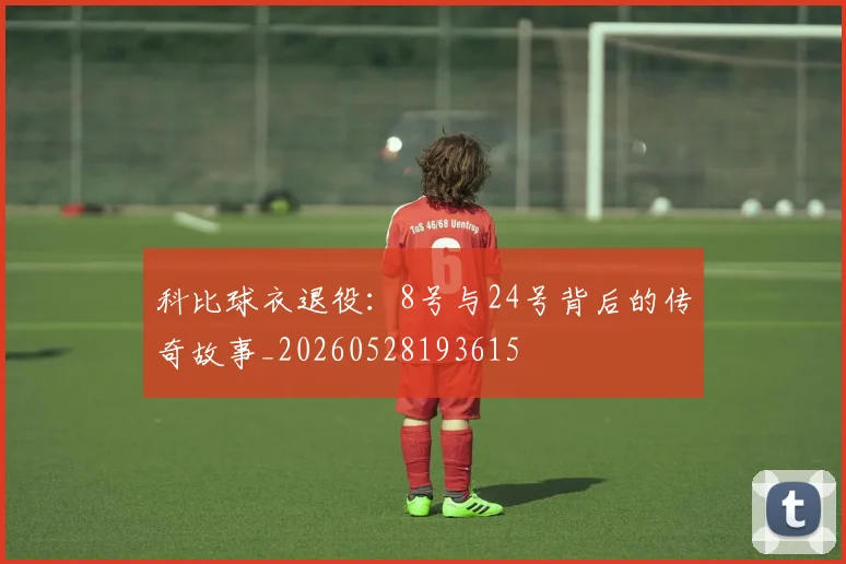 科比球衣退役：8号与24号背后的传奇故事_20260528193615