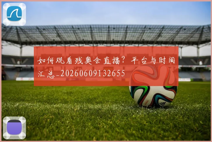 如何观看残奥会直播？平台与时间汇总_20260609132655