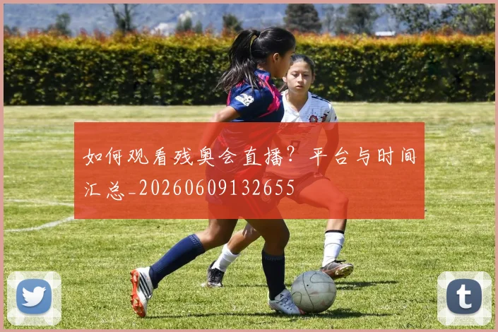 如何观看残奥会直播?平台与时间汇总_20260609132655