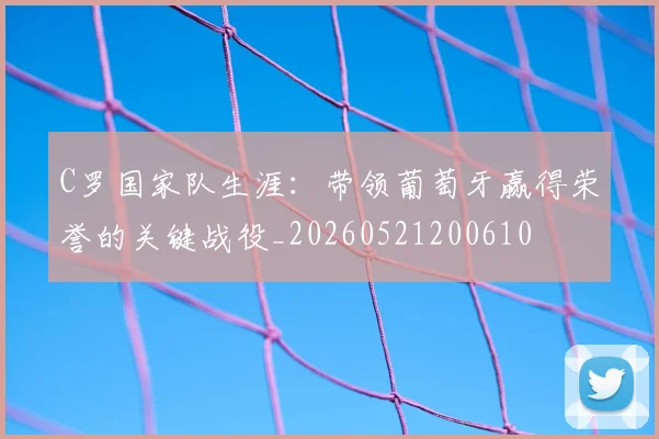 C罗国家队生涯：带领葡萄牙赢得荣誉的关键战役_20260521200610