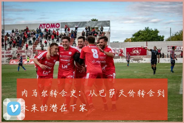 内马尔转会史:从巴萨天价转会到未来的潜在下家